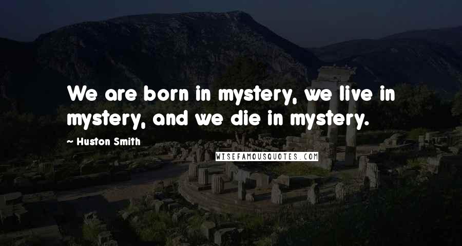 Huston Smith Quotes: We are born in mystery, we live in mystery, and we die in mystery.