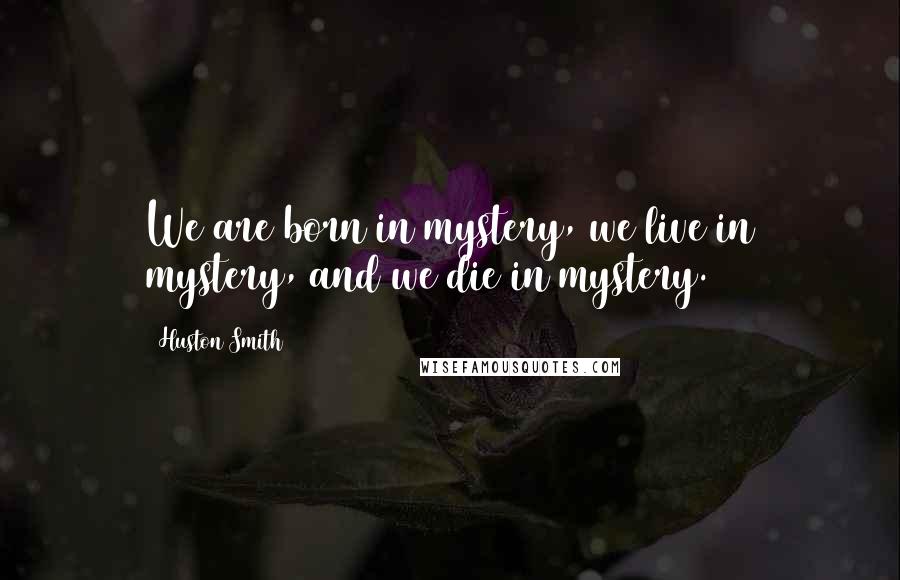 Huston Smith Quotes: We are born in mystery, we live in mystery, and we die in mystery.