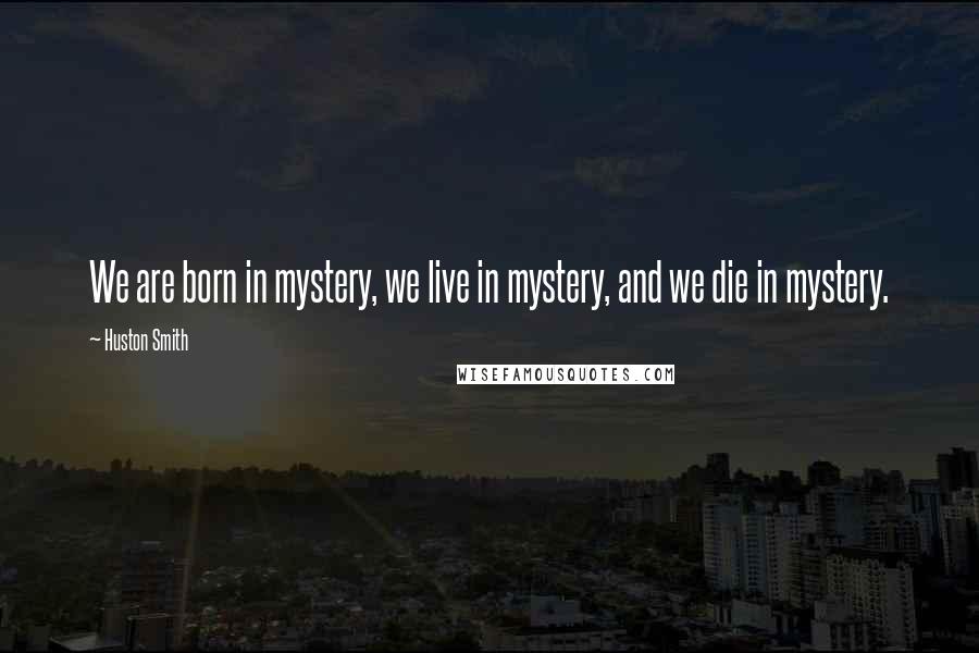 Huston Smith Quotes: We are born in mystery, we live in mystery, and we die in mystery.