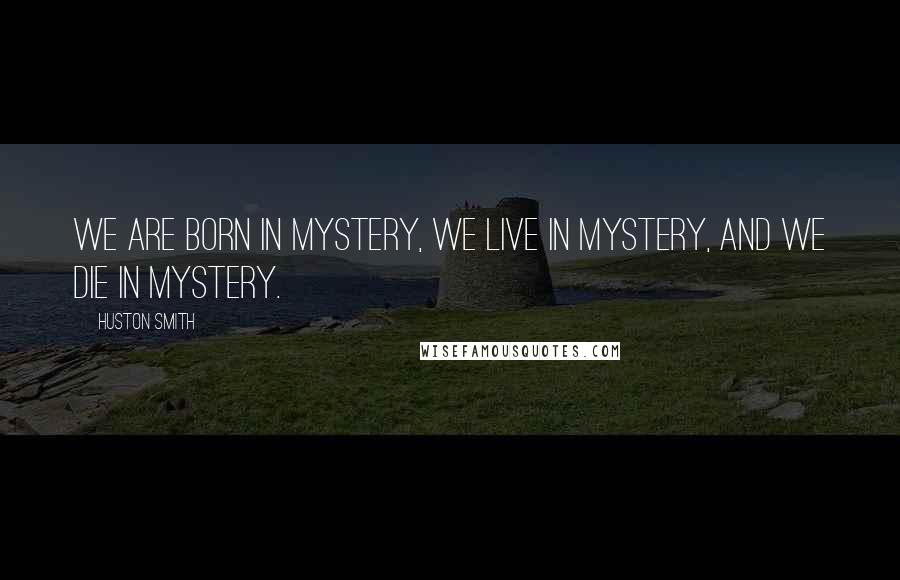 Huston Smith Quotes: We are born in mystery, we live in mystery, and we die in mystery.