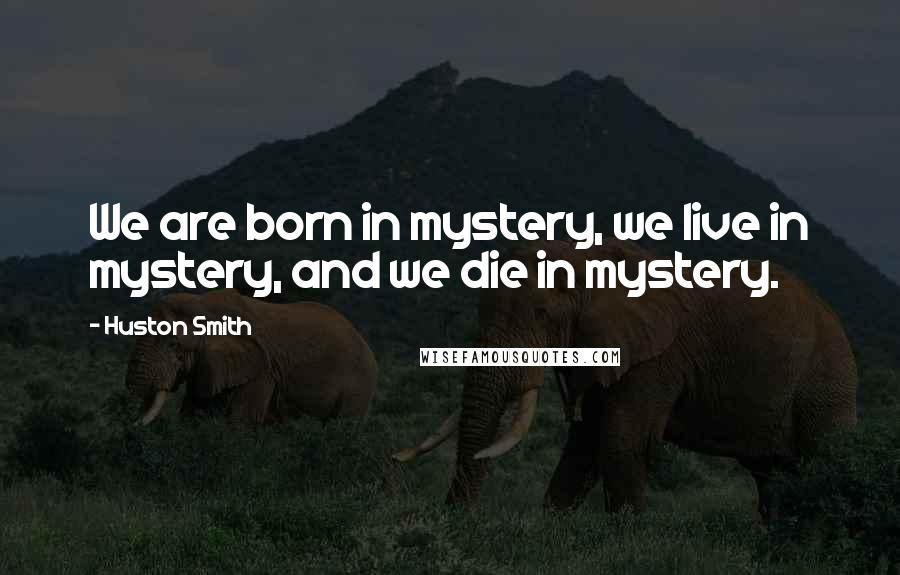 Huston Smith Quotes: We are born in mystery, we live in mystery, and we die in mystery.