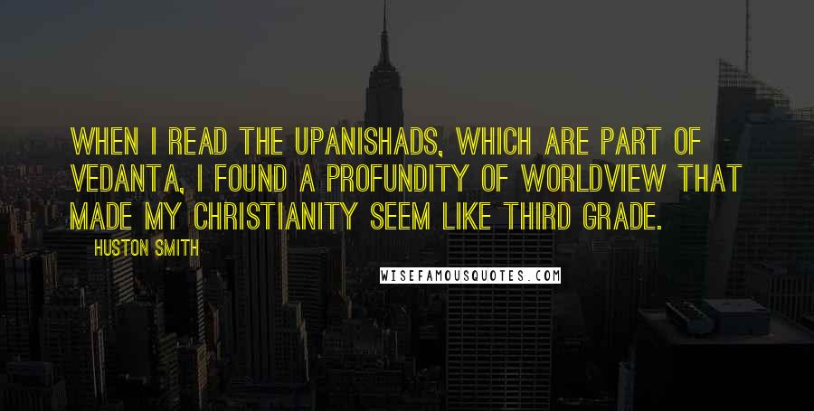 Huston Smith Quotes: When I read the Upanishads, which are part of Vedanta, I found a profundity of worldview that made my Christianity seem like third grade.