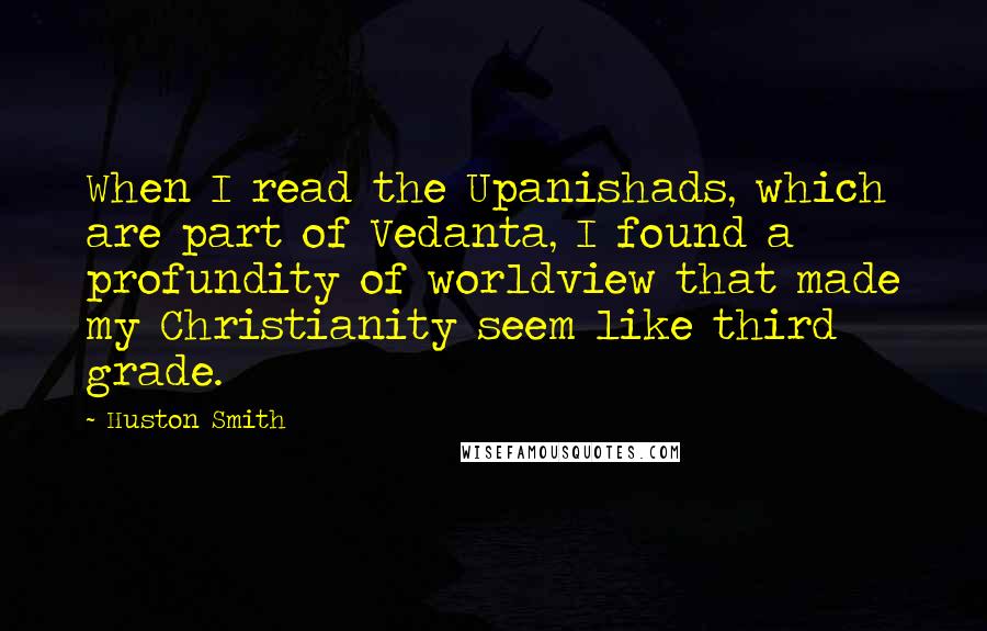 Huston Smith Quotes: When I read the Upanishads, which are part of Vedanta, I found a profundity of worldview that made my Christianity seem like third grade.