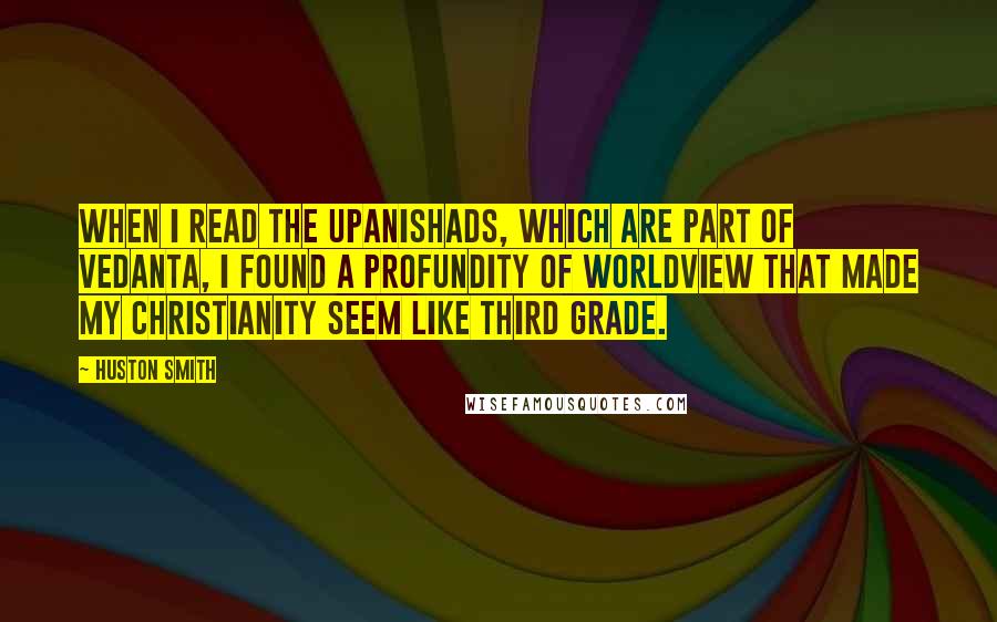 Huston Smith Quotes: When I read the Upanishads, which are part of Vedanta, I found a profundity of worldview that made my Christianity seem like third grade.