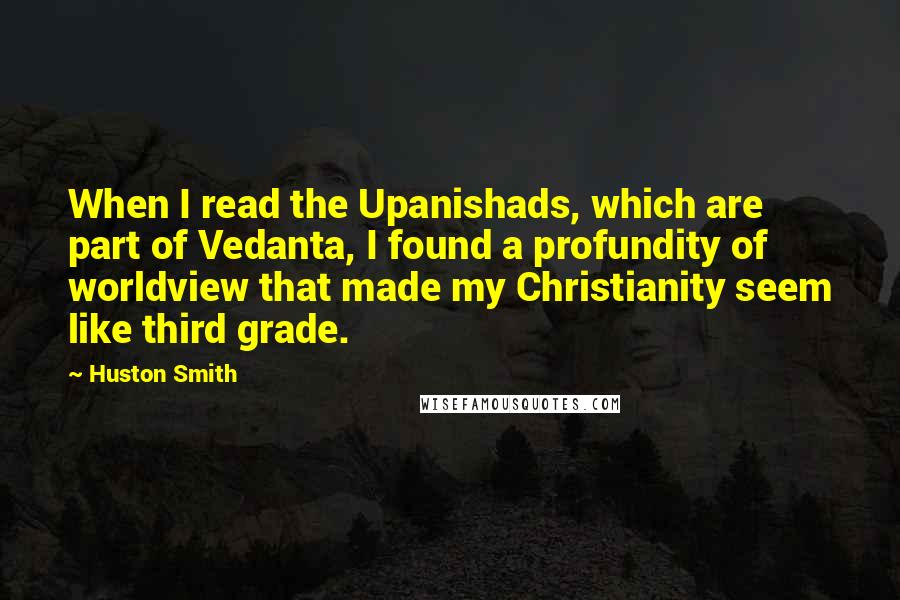 Huston Smith Quotes: When I read the Upanishads, which are part of Vedanta, I found a profundity of worldview that made my Christianity seem like third grade.