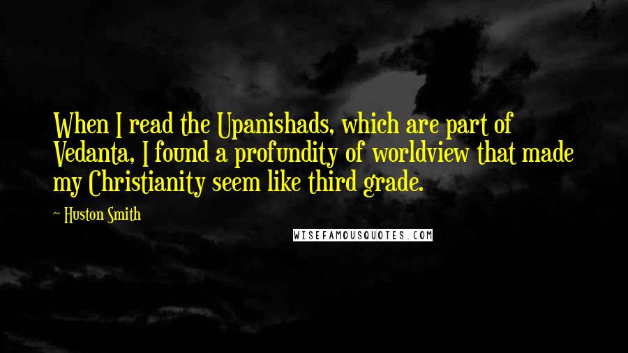 Huston Smith Quotes: When I read the Upanishads, which are part of Vedanta, I found a profundity of worldview that made my Christianity seem like third grade.