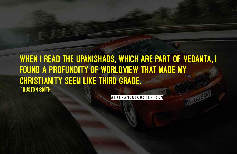 Huston Smith Quotes: When I read the Upanishads, which are part of Vedanta, I found a profundity of worldview that made my Christianity seem like third grade.