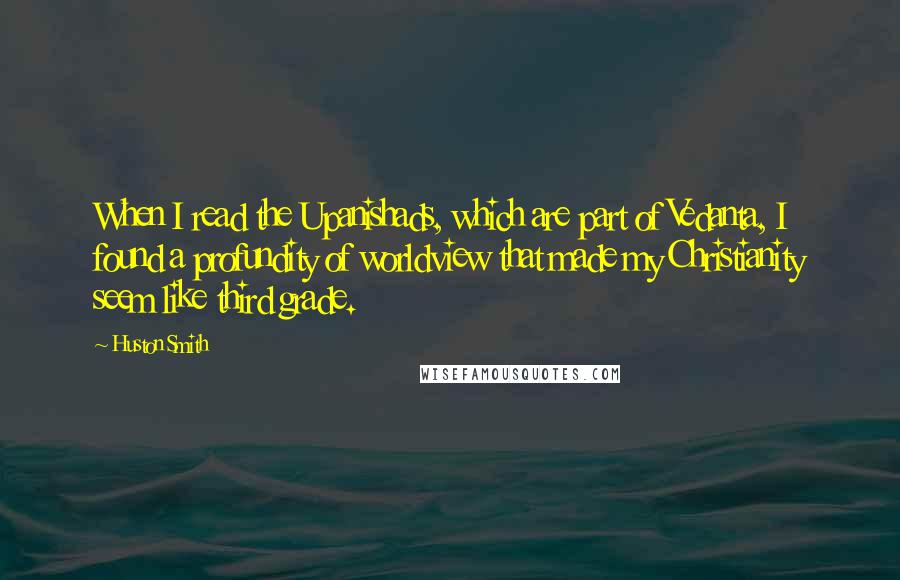 Huston Smith Quotes: When I read the Upanishads, which are part of Vedanta, I found a profundity of worldview that made my Christianity seem like third grade.