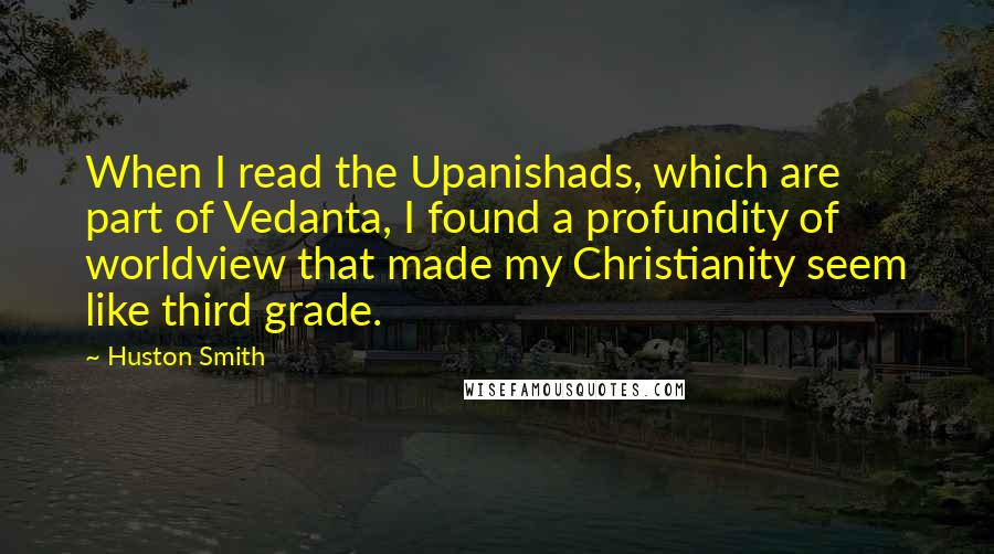 Huston Smith Quotes: When I read the Upanishads, which are part of Vedanta, I found a profundity of worldview that made my Christianity seem like third grade.