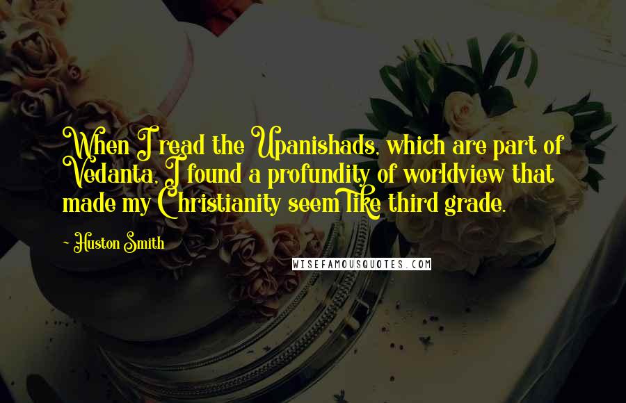 Huston Smith Quotes: When I read the Upanishads, which are part of Vedanta, I found a profundity of worldview that made my Christianity seem like third grade.