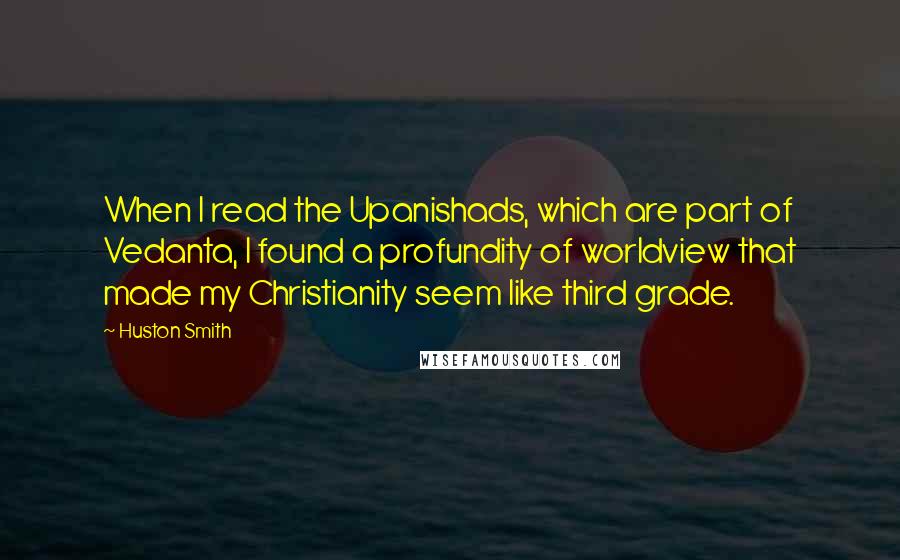 Huston Smith Quotes: When I read the Upanishads, which are part of Vedanta, I found a profundity of worldview that made my Christianity seem like third grade.