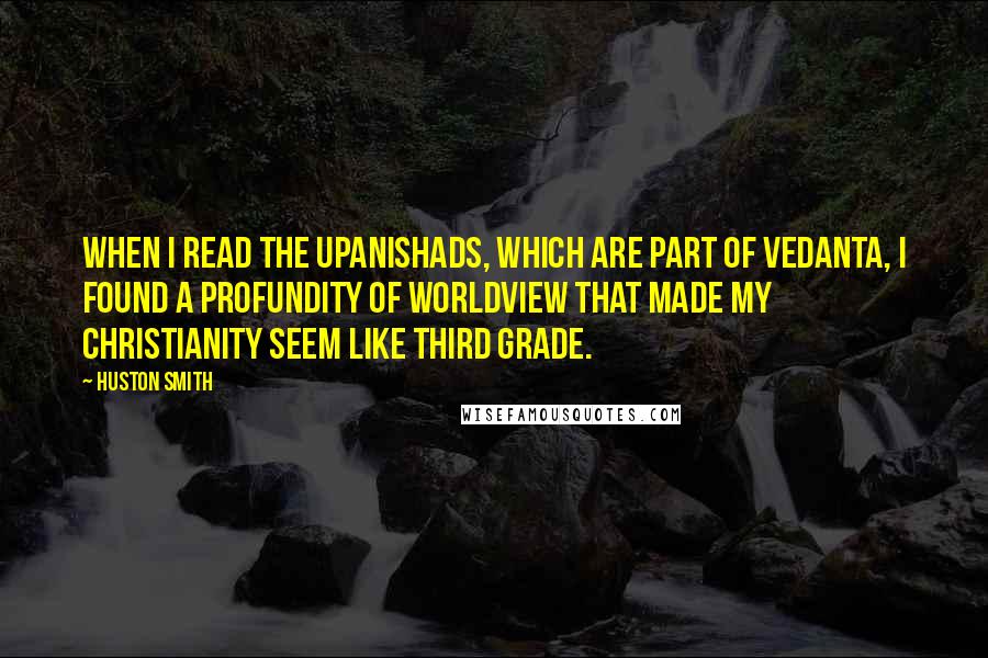 Huston Smith Quotes: When I read the Upanishads, which are part of Vedanta, I found a profundity of worldview that made my Christianity seem like third grade.