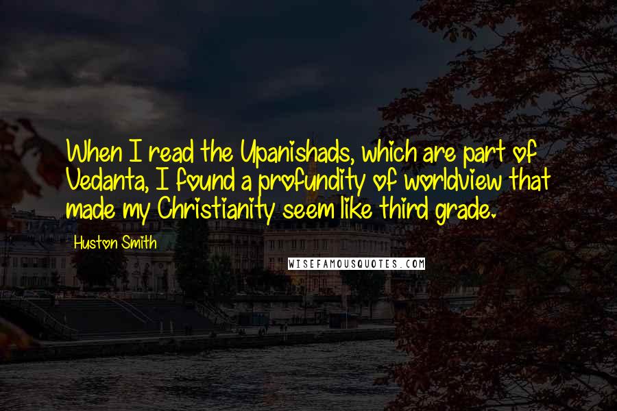 Huston Smith Quotes: When I read the Upanishads, which are part of Vedanta, I found a profundity of worldview that made my Christianity seem like third grade.