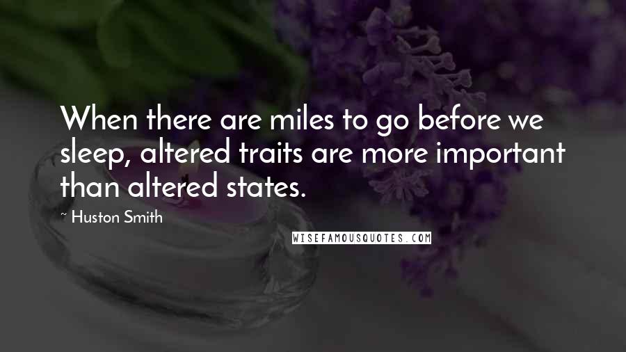 Huston Smith Quotes: When there are miles to go before we sleep, altered traits are more important than altered states.