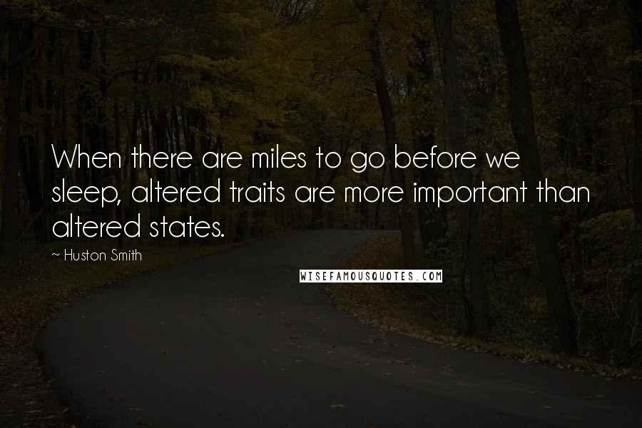 Huston Smith Quotes: When there are miles to go before we sleep, altered traits are more important than altered states.