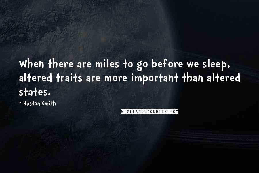 Huston Smith Quotes: When there are miles to go before we sleep, altered traits are more important than altered states.