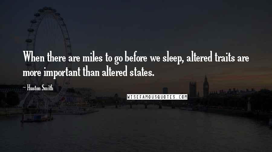 Huston Smith Quotes: When there are miles to go before we sleep, altered traits are more important than altered states.