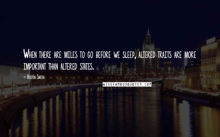 Huston Smith Quotes: When there are miles to go before we sleep, altered traits are more important than altered states.