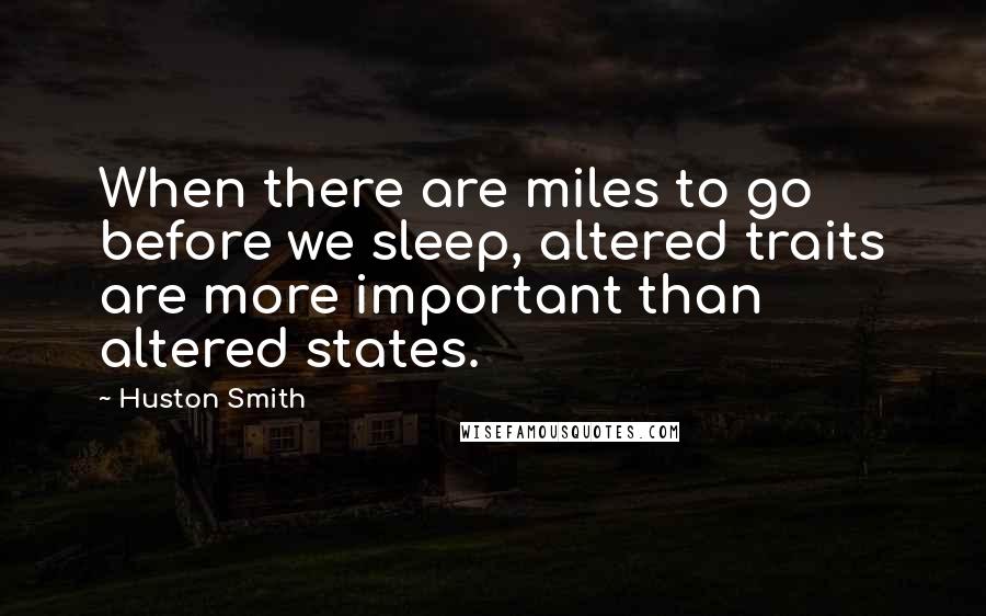 Huston Smith Quotes: When there are miles to go before we sleep, altered traits are more important than altered states.