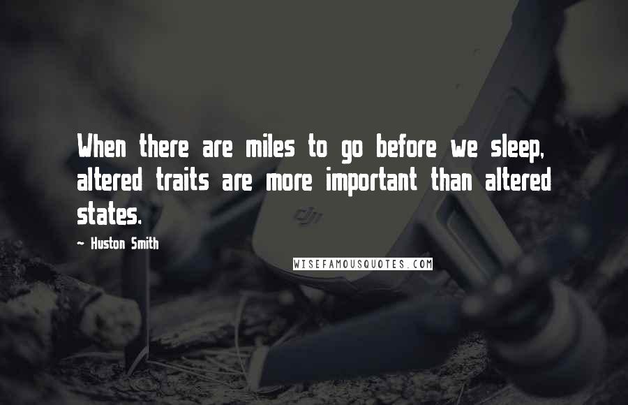 Huston Smith Quotes: When there are miles to go before we sleep, altered traits are more important than altered states.