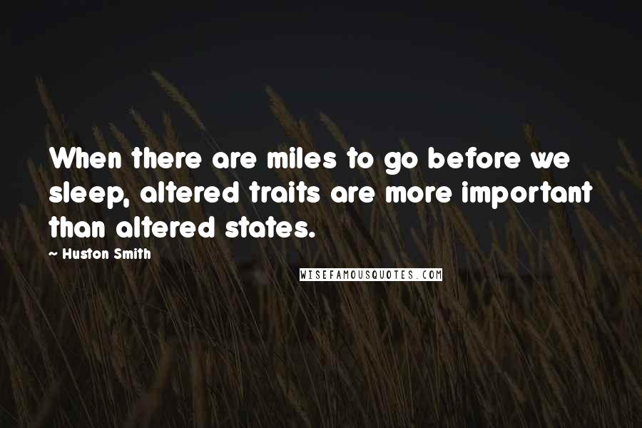 Huston Smith Quotes: When there are miles to go before we sleep, altered traits are more important than altered states.