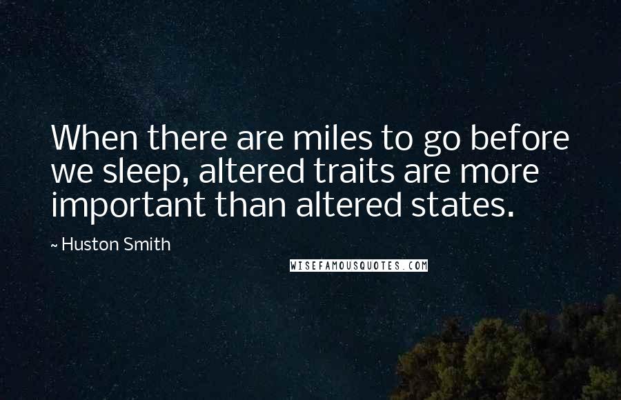 Huston Smith Quotes: When there are miles to go before we sleep, altered traits are more important than altered states.