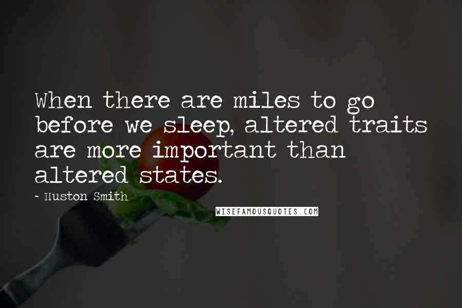 Huston Smith Quotes: When there are miles to go before we sleep, altered traits are more important than altered states.