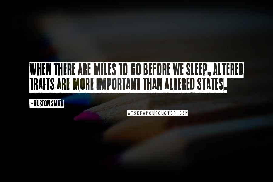 Huston Smith Quotes: When there are miles to go before we sleep, altered traits are more important than altered states.