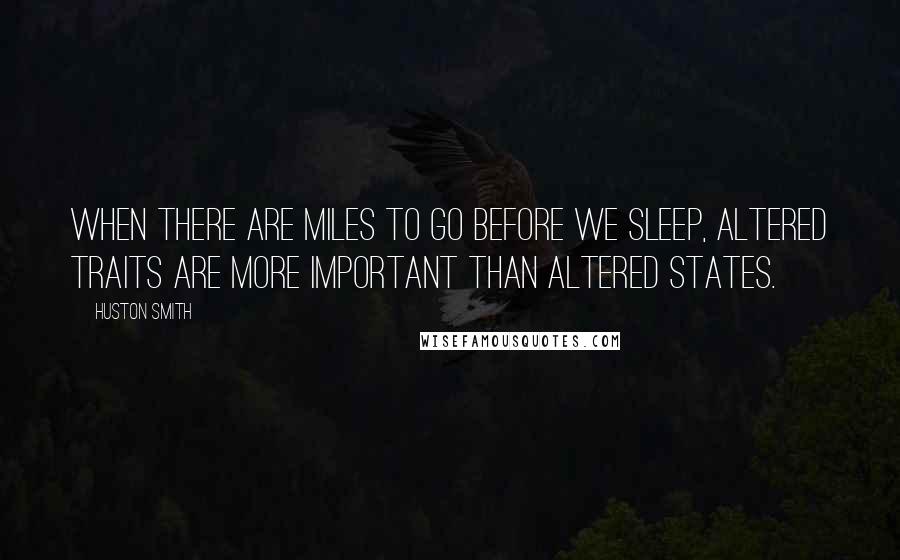 Huston Smith Quotes: When there are miles to go before we sleep, altered traits are more important than altered states.