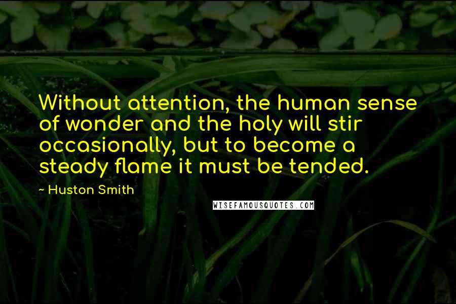 Huston Smith Quotes: Without attention, the human sense of wonder and the holy will stir occasionally, but to become a steady flame it must be tended.