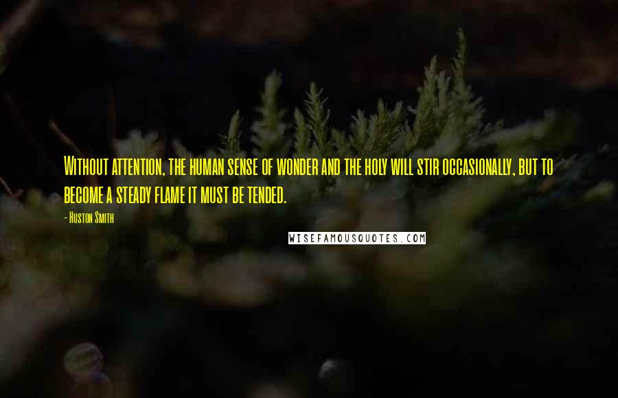 Huston Smith Quotes: Without attention, the human sense of wonder and the holy will stir occasionally, but to become a steady flame it must be tended.