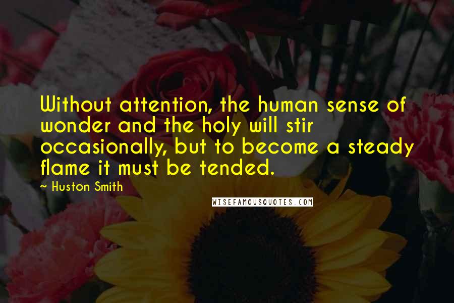 Huston Smith Quotes: Without attention, the human sense of wonder and the holy will stir occasionally, but to become a steady flame it must be tended.