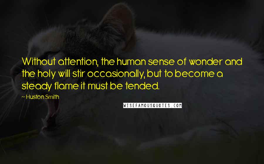 Huston Smith Quotes: Without attention, the human sense of wonder and the holy will stir occasionally, but to become a steady flame it must be tended.