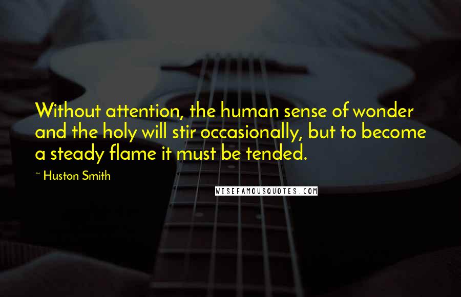 Huston Smith Quotes: Without attention, the human sense of wonder and the holy will stir occasionally, but to become a steady flame it must be tended.