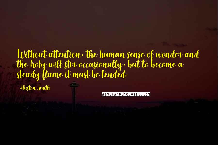 Huston Smith Quotes: Without attention, the human sense of wonder and the holy will stir occasionally, but to become a steady flame it must be tended.