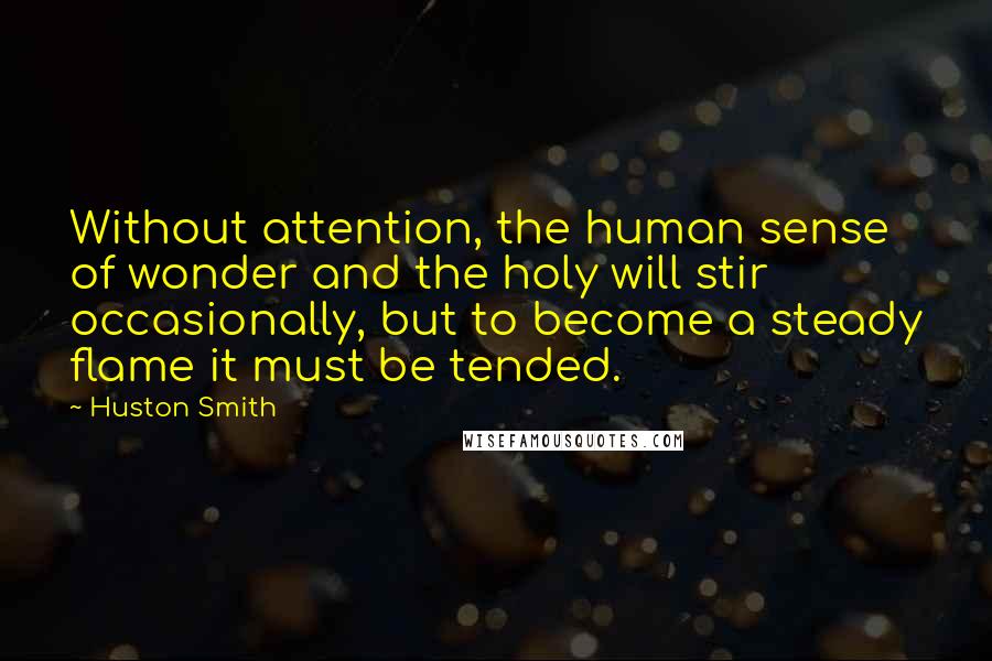 Huston Smith Quotes: Without attention, the human sense of wonder and the holy will stir occasionally, but to become a steady flame it must be tended.