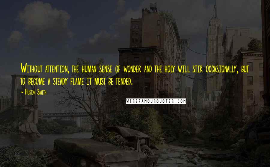 Huston Smith Quotes: Without attention, the human sense of wonder and the holy will stir occasionally, but to become a steady flame it must be tended.