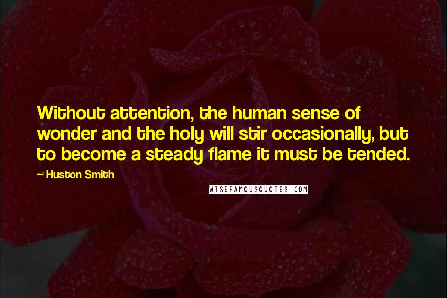 Huston Smith Quotes: Without attention, the human sense of wonder and the holy will stir occasionally, but to become a steady flame it must be tended.