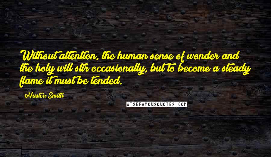 Huston Smith Quotes: Without attention, the human sense of wonder and the holy will stir occasionally, but to become a steady flame it must be tended.