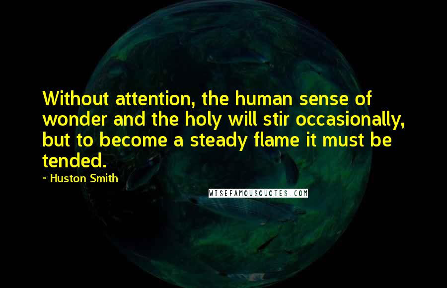 Huston Smith Quotes: Without attention, the human sense of wonder and the holy will stir occasionally, but to become a steady flame it must be tended.