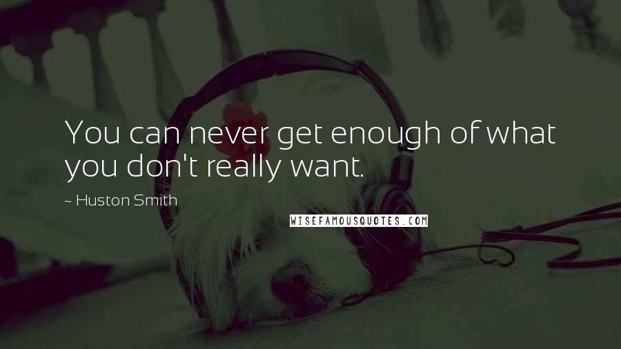 Huston Smith Quotes: You can never get enough of what you don't really want.