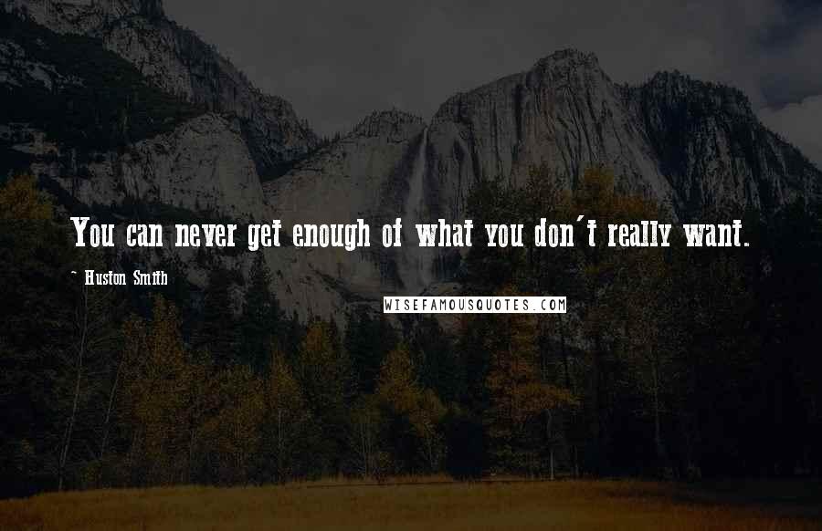 Huston Smith Quotes: You can never get enough of what you don't really want.