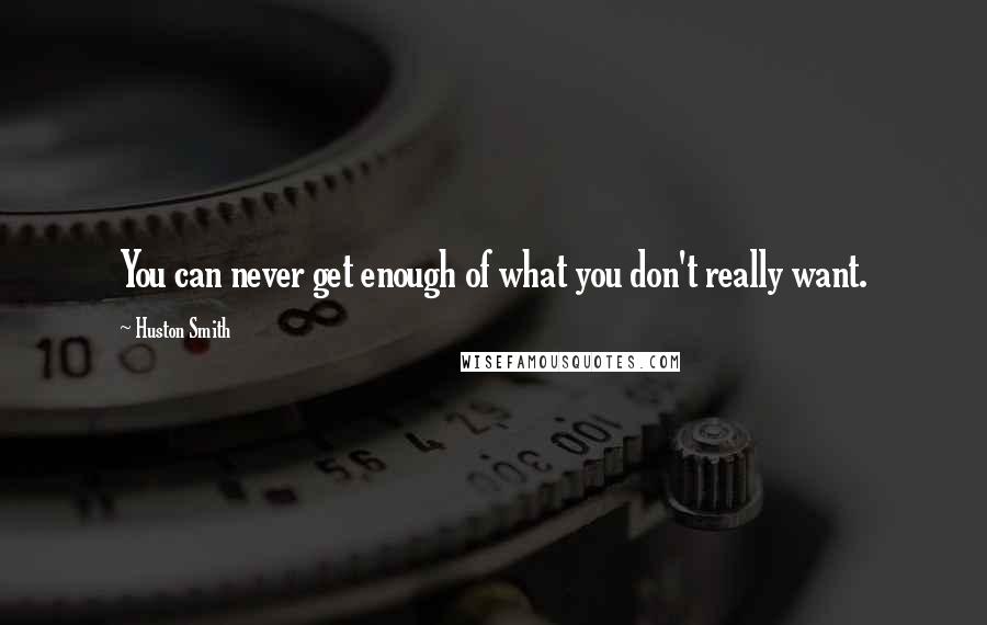 Huston Smith Quotes: You can never get enough of what you don't really want.