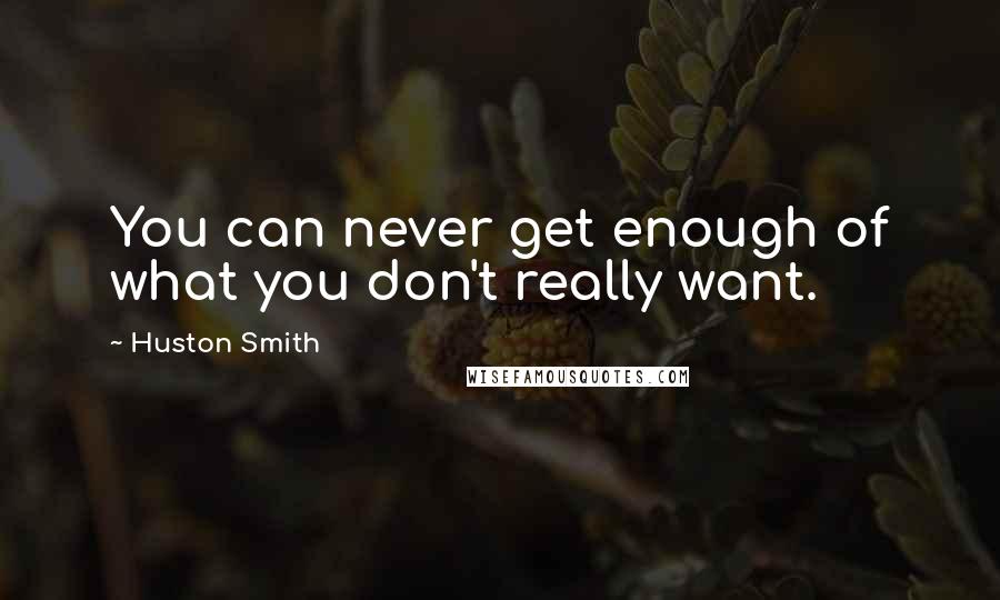 Huston Smith Quotes: You can never get enough of what you don't really want.