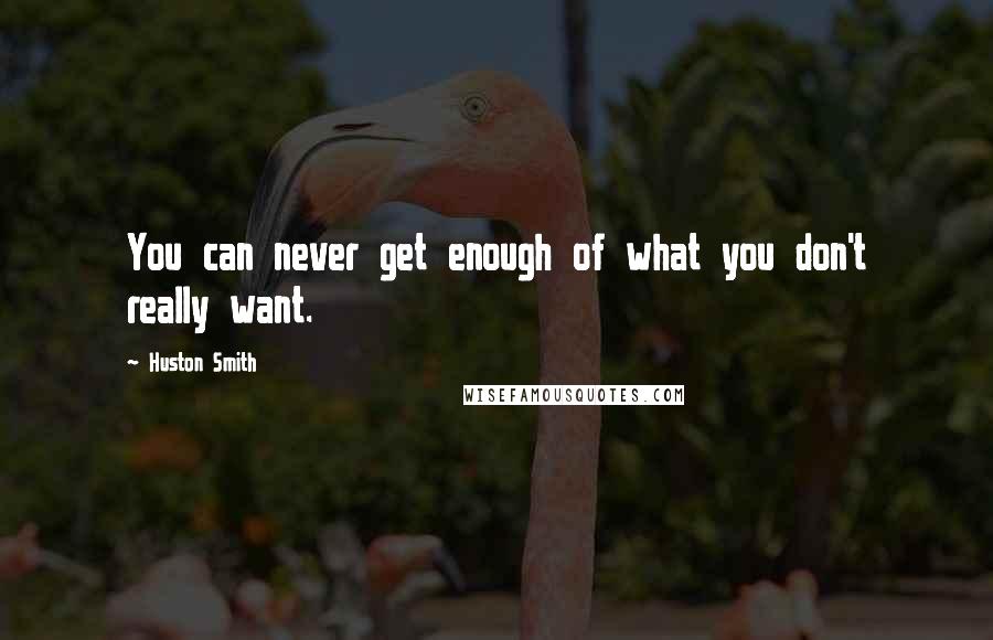 Huston Smith Quotes: You can never get enough of what you don't really want.