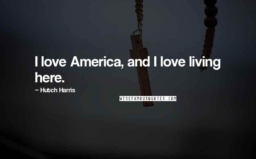 Hutch Harris Quotes: I love America, and I love living here.