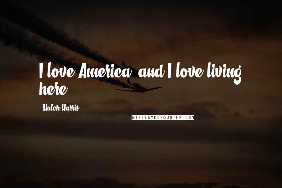 Hutch Harris Quotes: I love America, and I love living here.