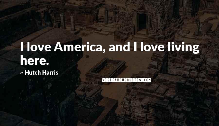 Hutch Harris Quotes: I love America, and I love living here.