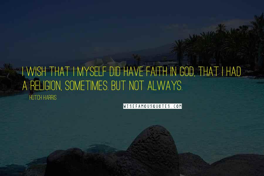 Hutch Harris Quotes: I wish that I myself did have faith in God, that I had a religion, sometimes. But not always.