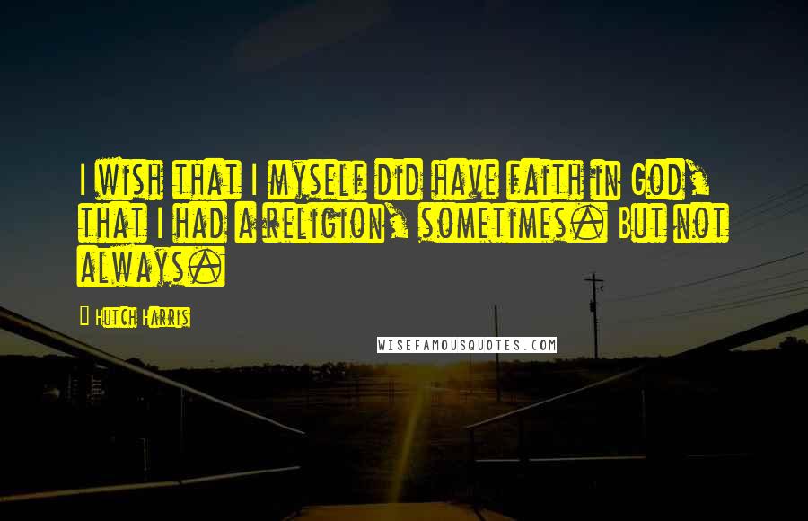 Hutch Harris Quotes: I wish that I myself did have faith in God, that I had a religion, sometimes. But not always.